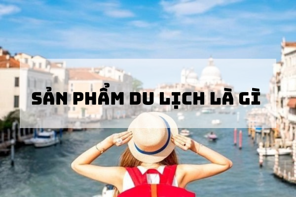 Tìm hiểu khái quát về khái niệm sản phẩm du lịch trong ngành - Ảnh 1